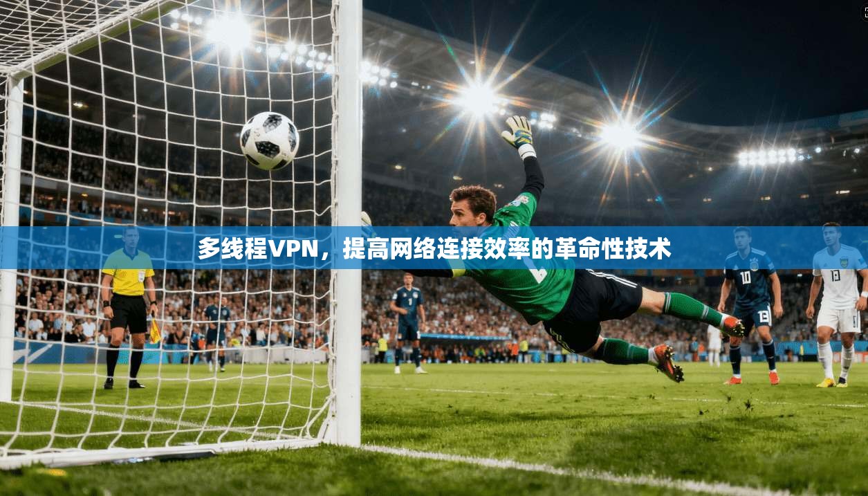 多线程VPN,提高网络连接效率的革命性技术 第1张 多线程VPN,提高网络连接效率的革命性技术 第1张