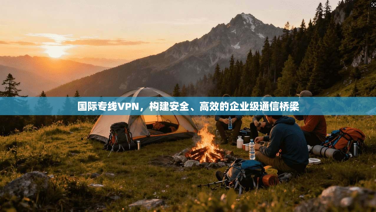 国际专线VPN,构建安全、高效的企业级通信桥梁 第1张 国际专线VPN,构建安全、高效的企业级通信桥梁 第1张