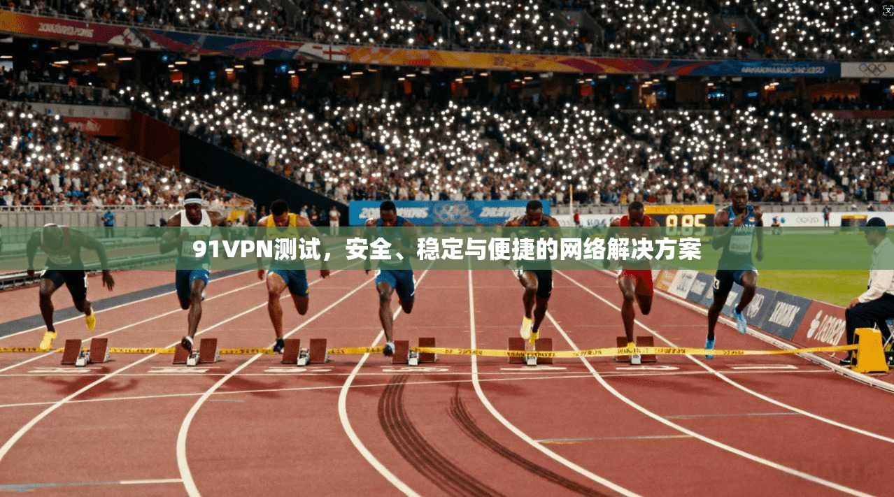 91VPN测试,安全、稳定与便捷的网络解决方案 第1张 91VPN测试,安全、稳定与便捷的网络解决方案 第1张