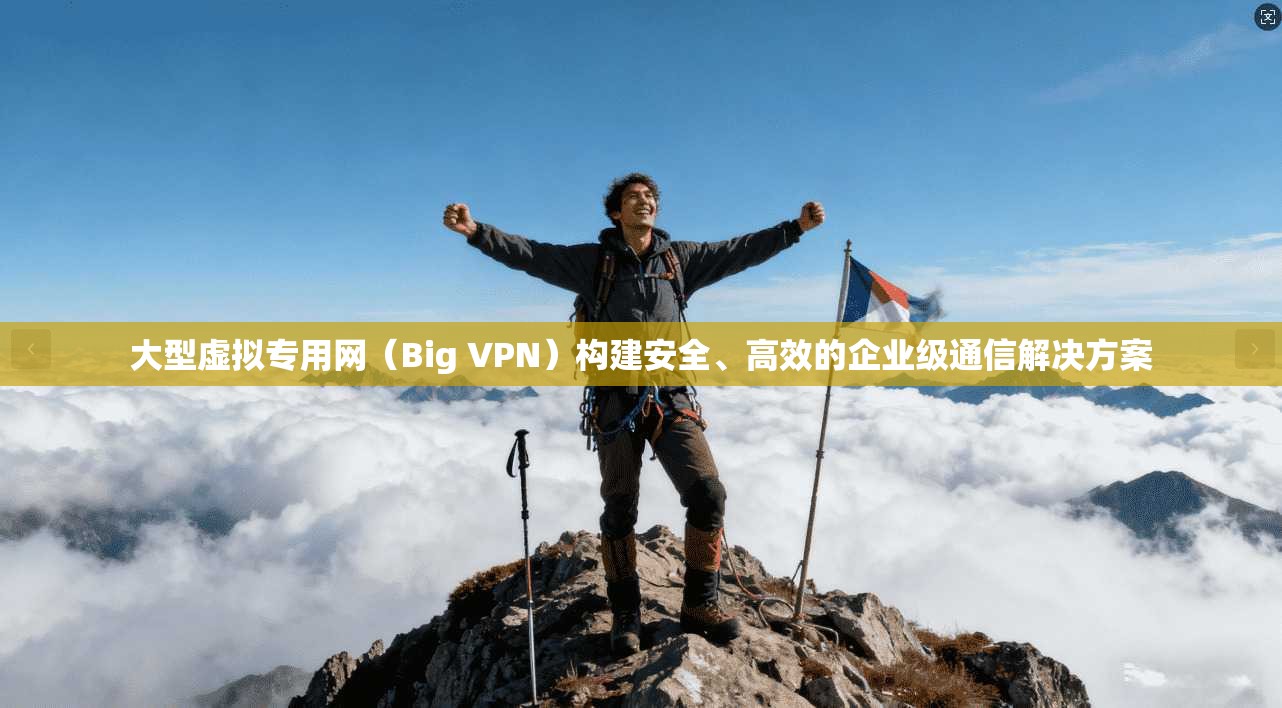 大型虚拟专用网（Big VPN）构建安全、高效的企业级通信解决方案  第1张