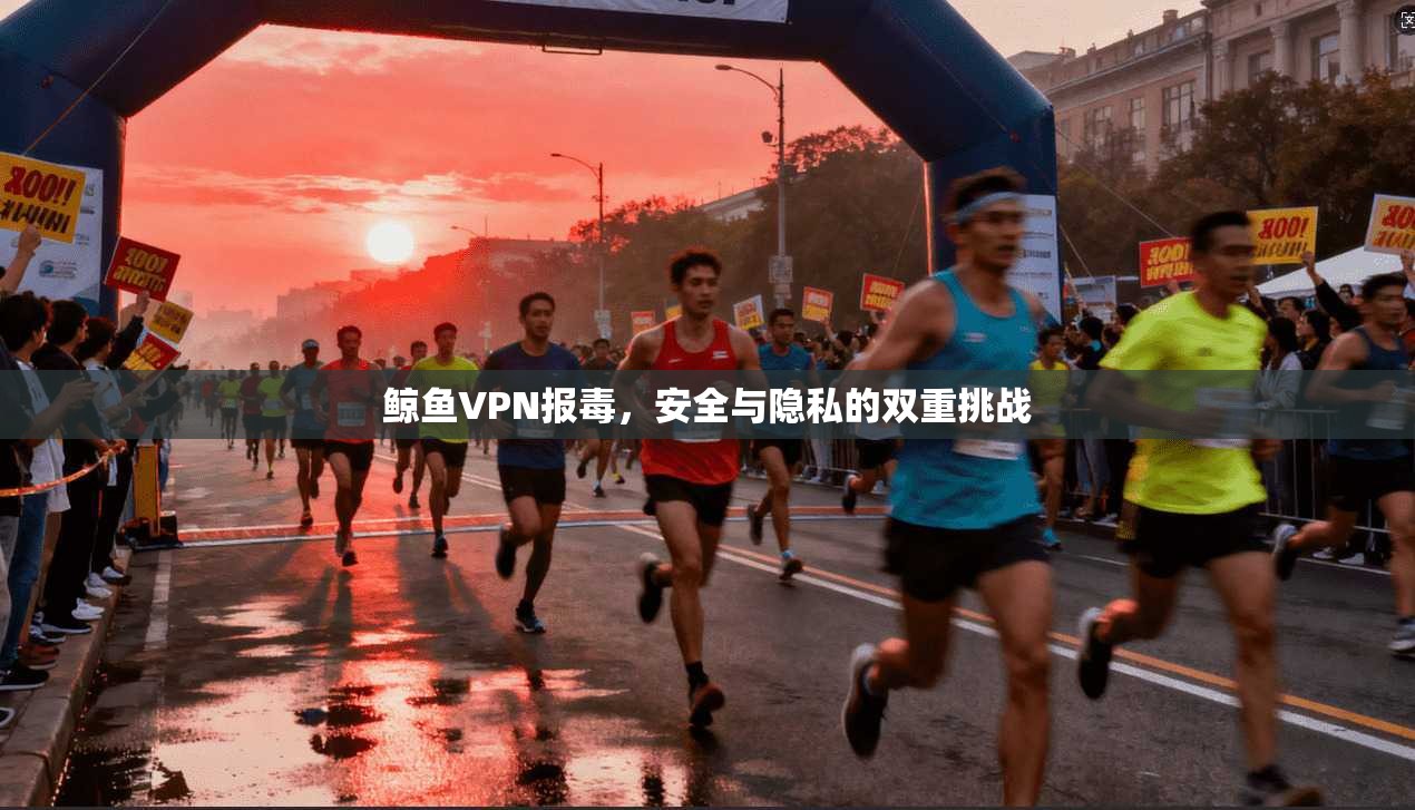鲸鱼VPN报毒，安全与隐私的双重挑战  第1张