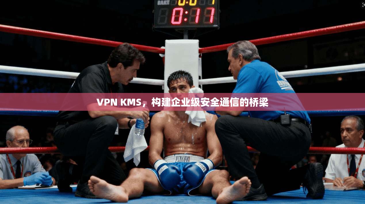 VPN KMS,构建企业级安全通信的桥梁 第1张 VPN KMS,构建企业级安全通信的桥梁 第1张