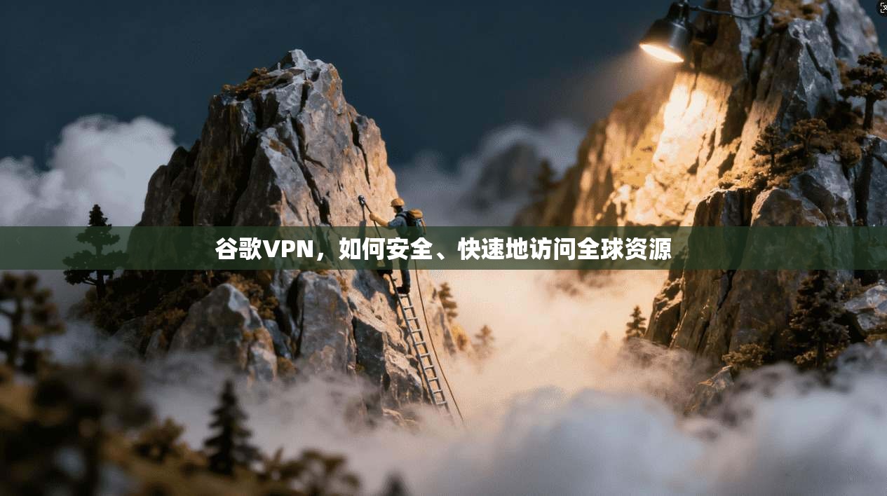 谷歌VPN，如何安全、快速地访问全球资源  第1张