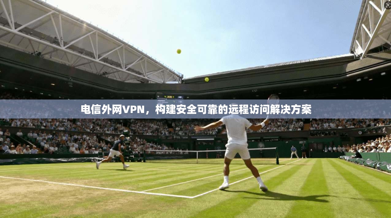 电信外网VPN,构建安全可靠的远程访问解决方案 第1张 电信外网VPN,构建安全可靠的远程访问解决方案 第1张