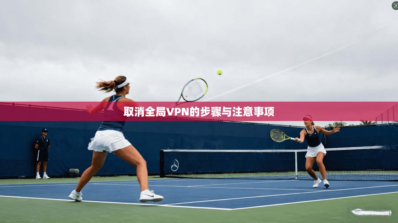 取消全局VPN的步骤与注意事项 第1张 取消全局VPN的步骤与注意事项 第1张