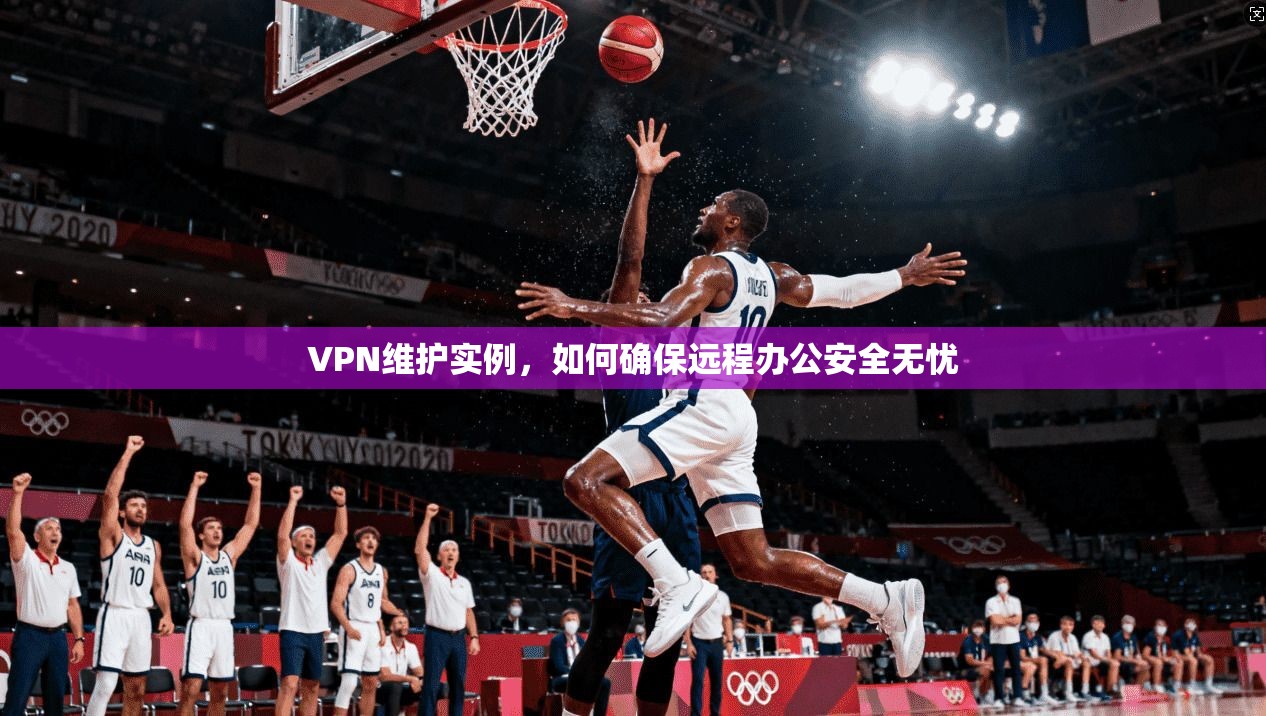 VPN维护实例，如何确保远程办公安全无忧  第1张