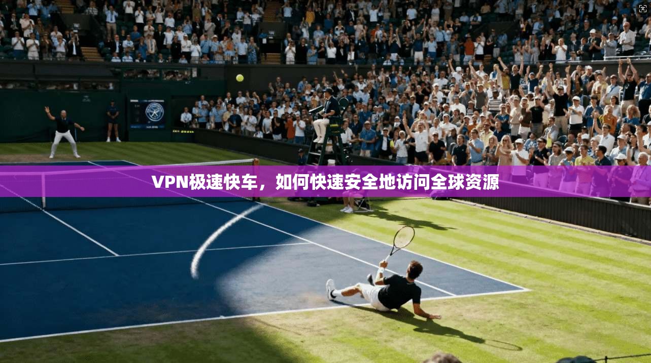 VPN极速快车，如何快速安全地访问全球资源  第1张
