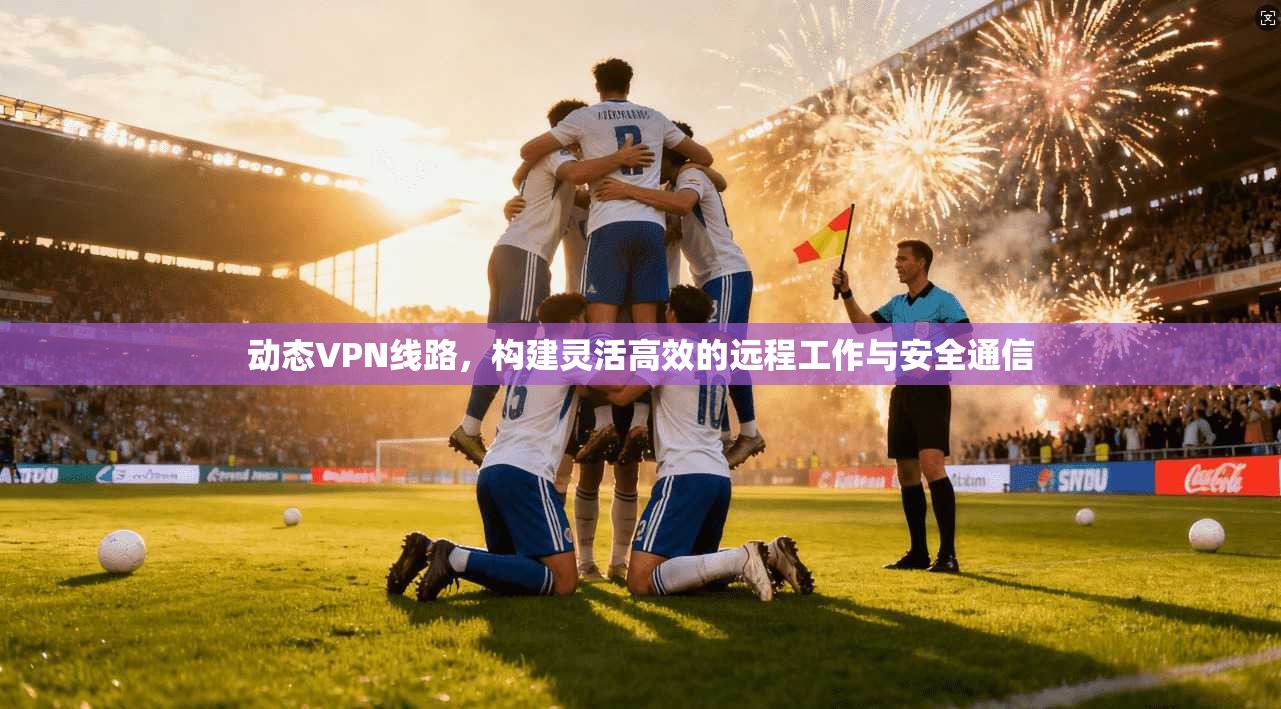 动态VPN线路，构建灵活高效的远程工作与安全通信  第1张