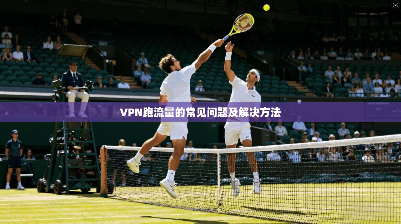 VPN跑流量的常见问题及解决方法  第1张