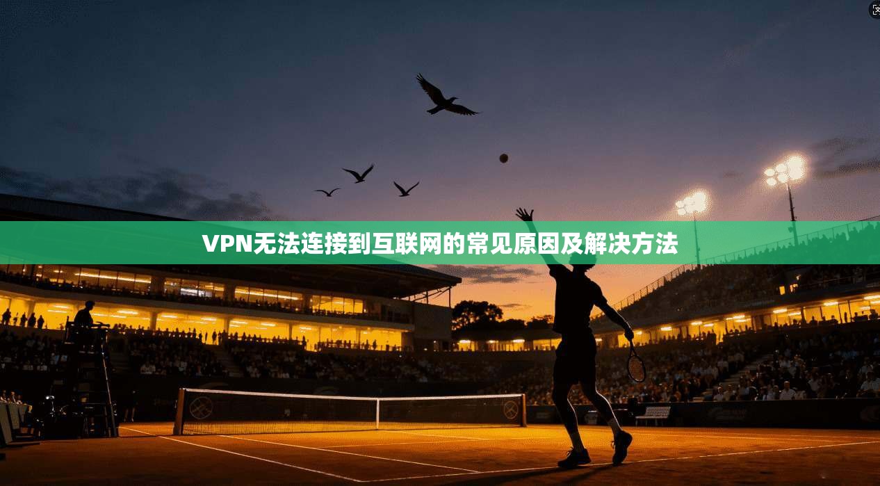 VPN无法连接到互联网的常见原因及解决方法  第1张