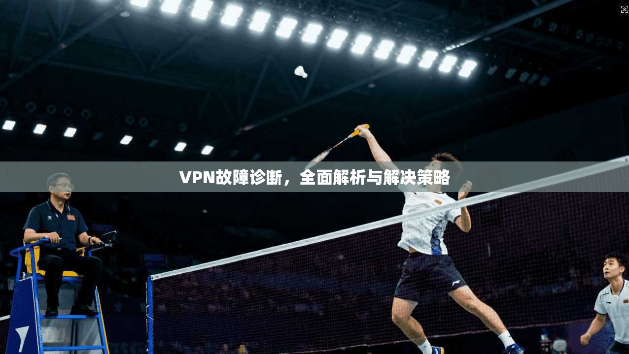 VPN故障诊断，全面解析与解决策略  第1张
