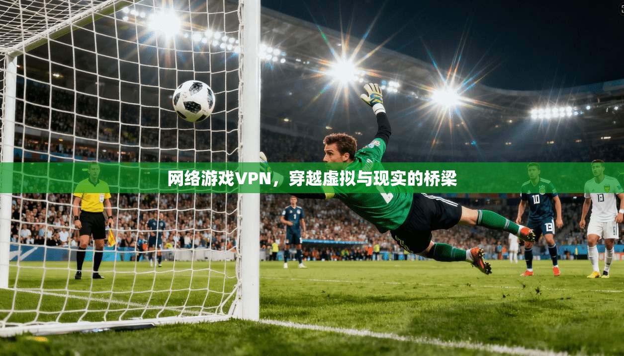 网络游戏VPN，穿越虚拟与现实的桥梁  第1张