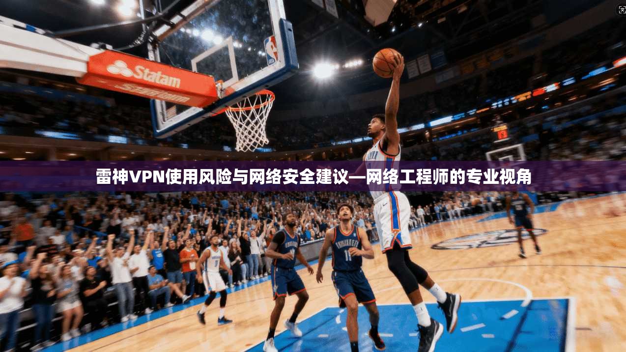 雷神VPN使用风险与网络安全建议—网络工程师的专业视角