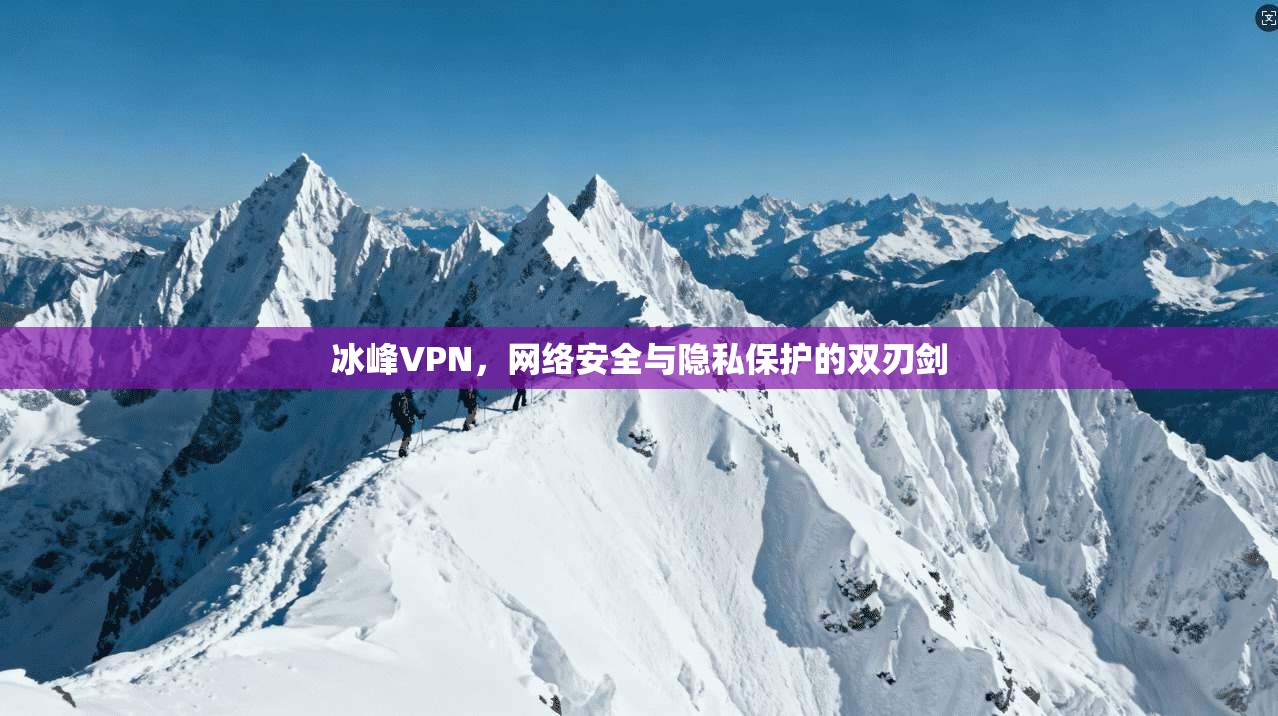冰峰VPN,网络安全与隐私保护的双刃剑 冰峰VPN,网络安全与隐私保护的双刃剑