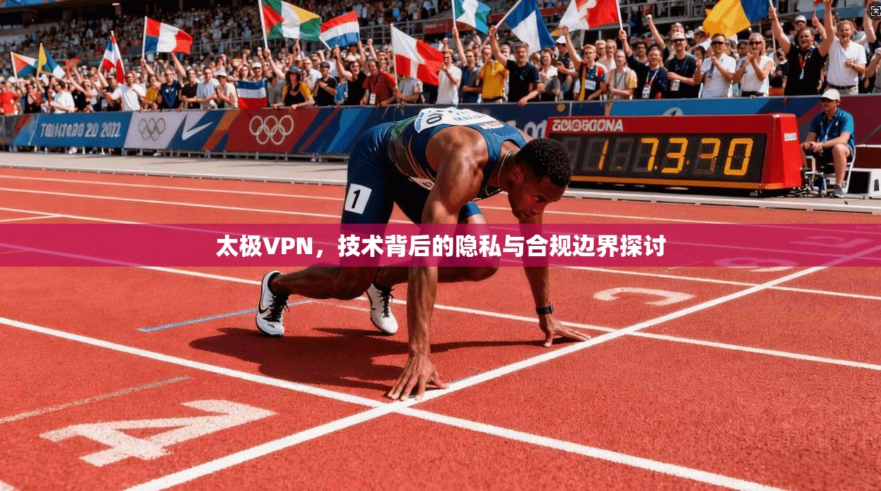 太极VPN，技术背后的隐私与合规边界探讨
