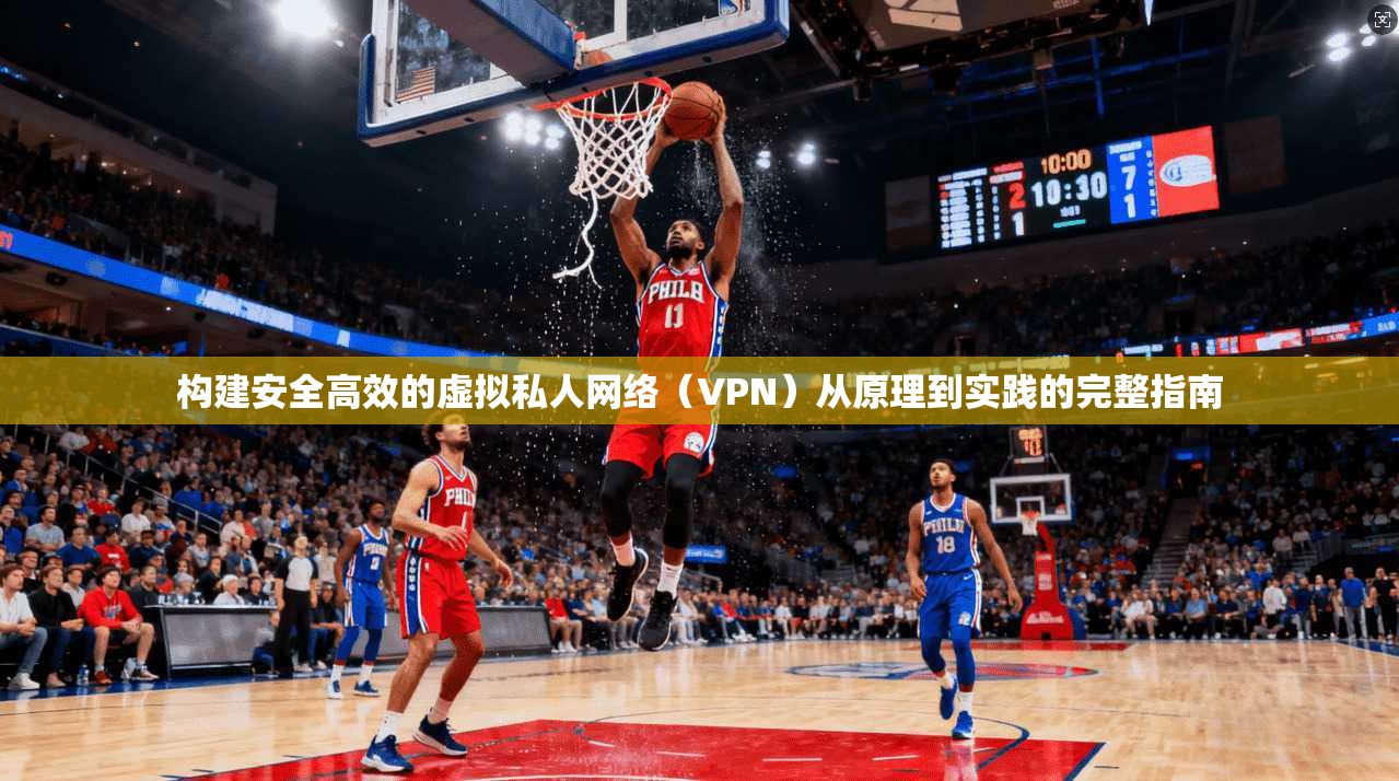 构建安全高效的虚拟私人网络（VPN）从原理到实践的完整指南