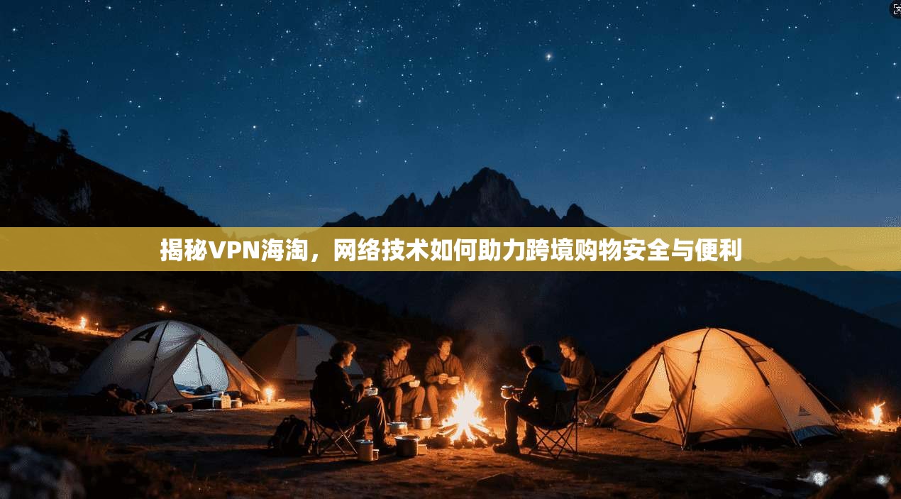 揭秘VPN海淘，网络技术如何助力跨境购物安全与便利