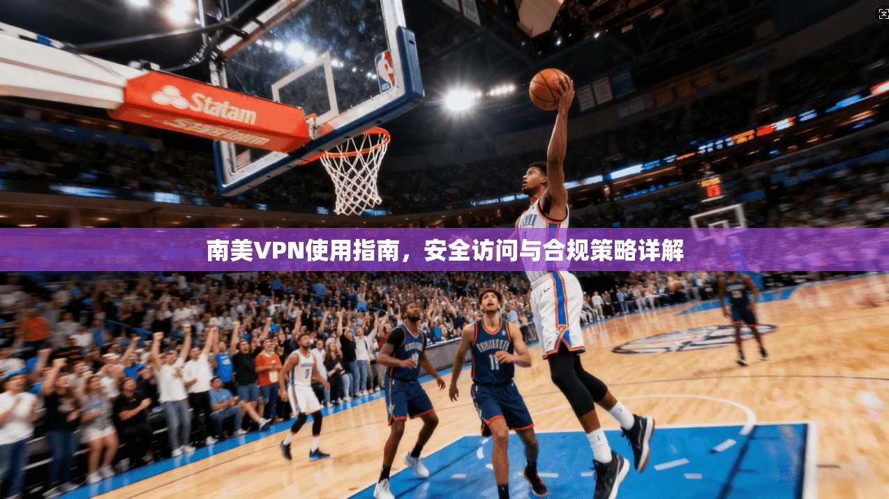 南美VPN使用指南，安全访问与合规策略详解