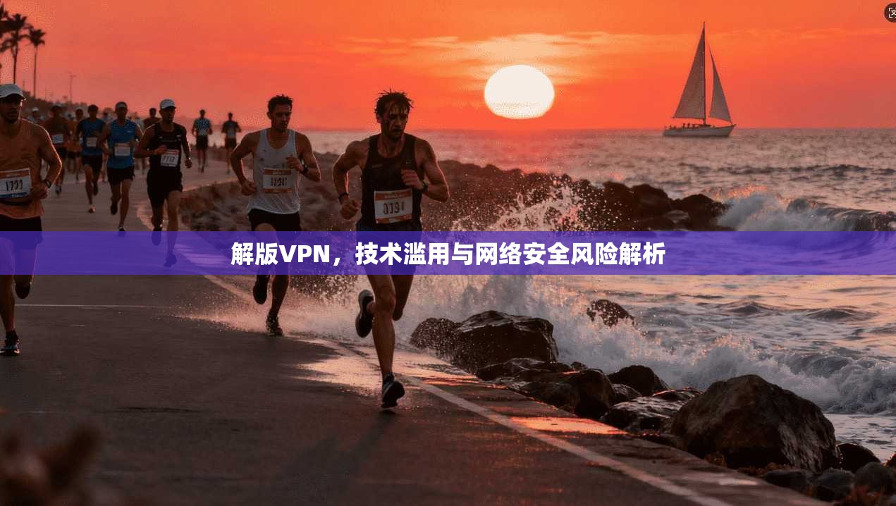 解版VPN，技术滥用与网络安全风险解析