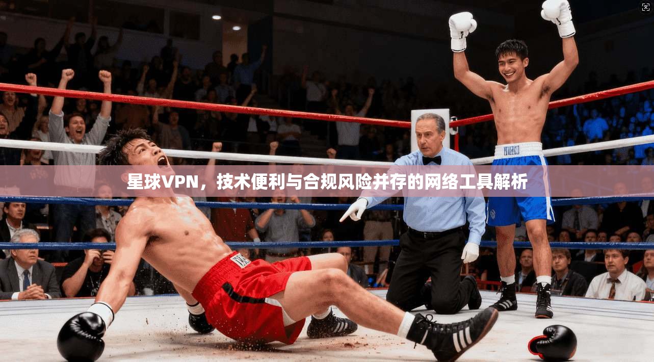 星球VPN，技术便利与合规风险并存的网络工具解析