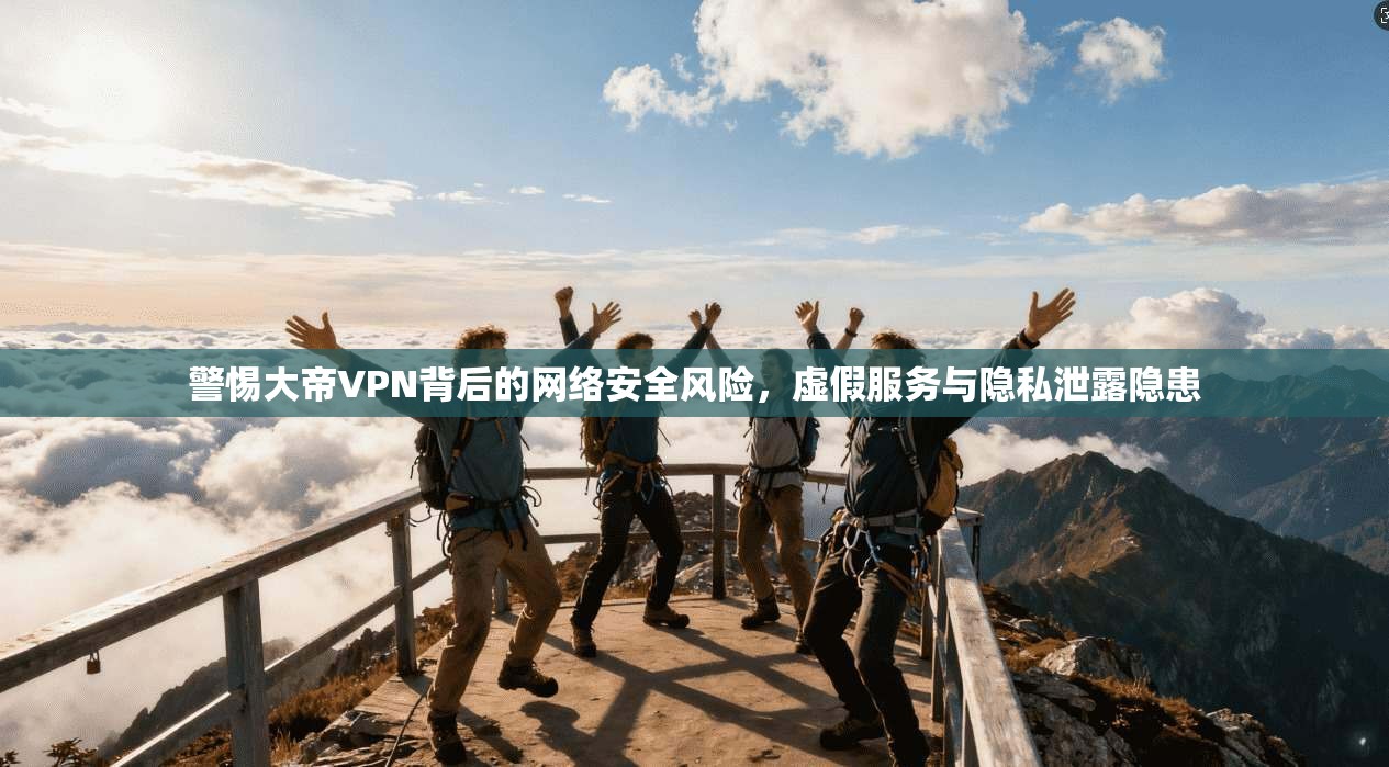 警惕大帝VPN背后的网络安全风险，虚假服务与隐私泄露隐患