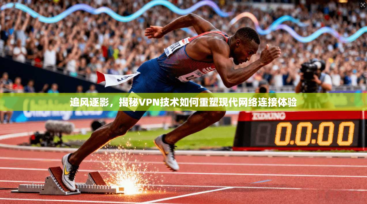 追风逐影，揭秘VPN技术如何重塑现代网络连接体验