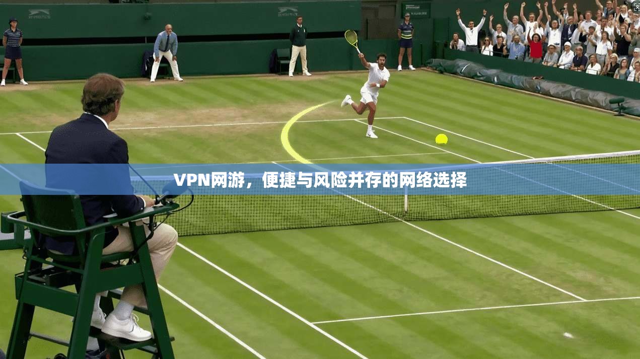VPN网游，便捷与风险并存的网络选择