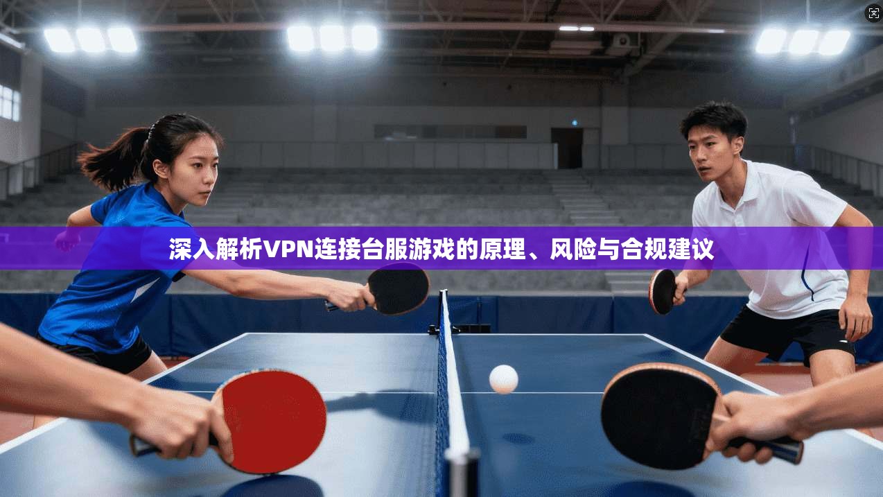 深入解析VPN连接台服游戏的原理、风险与合规建议