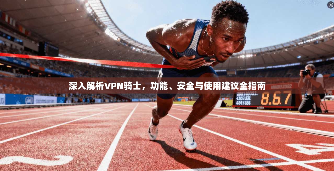 深入解析VPN骑士，功能、安全与使用建议全指南