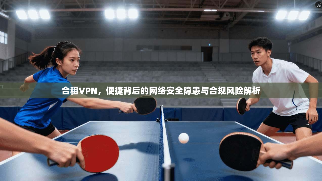 合租VPN，便捷背后的网络安全隐患与合规风险解析