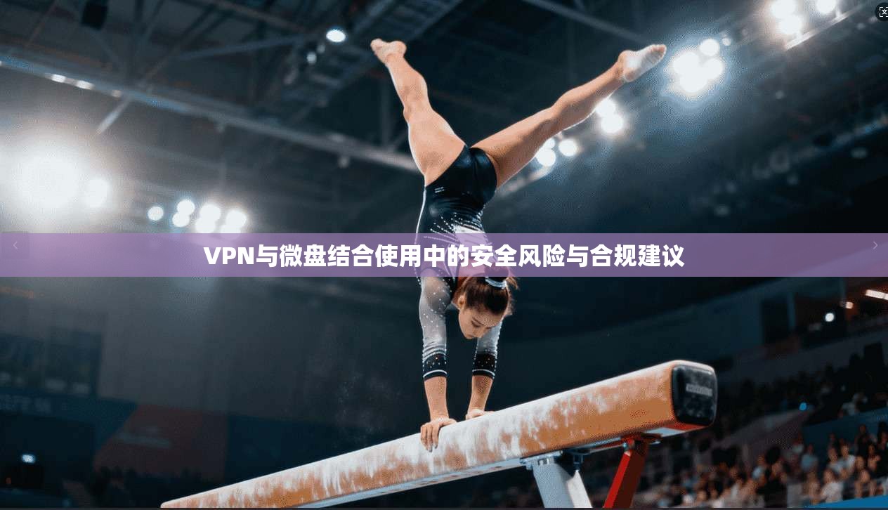 VPN与微盘结合使用中的安全风险与合规建议