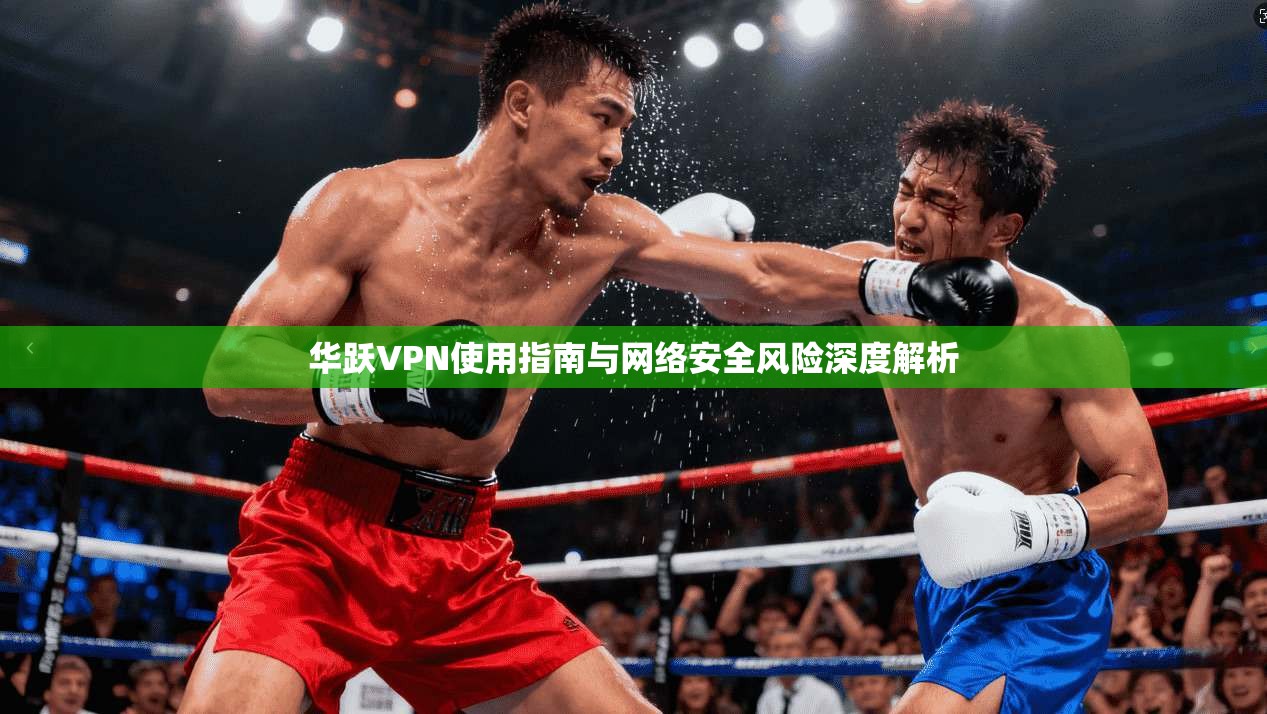 华跃VPN使用指南与网络安全风险深度解析