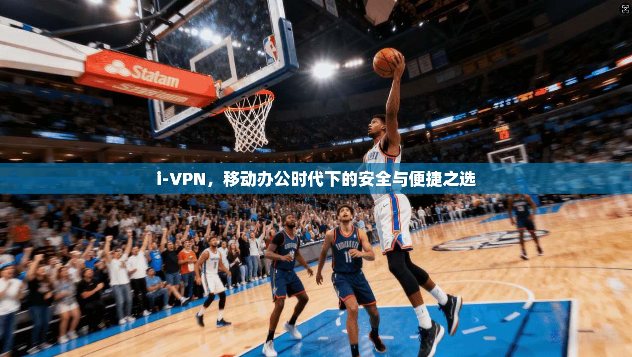 i-VPN，移动办公时代下的安全与便捷之选