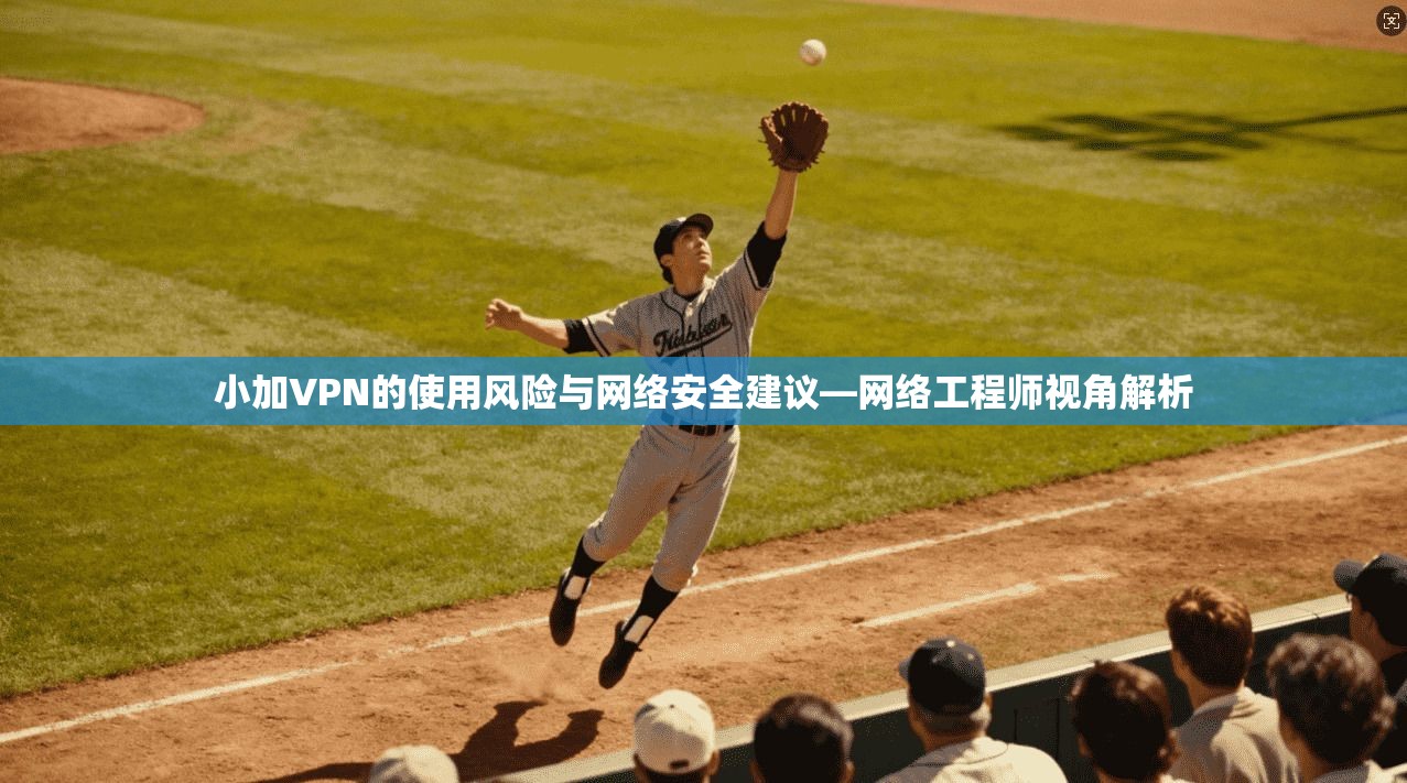 小加VPN的使用风险与网络安全建议—网络工程师视角解析