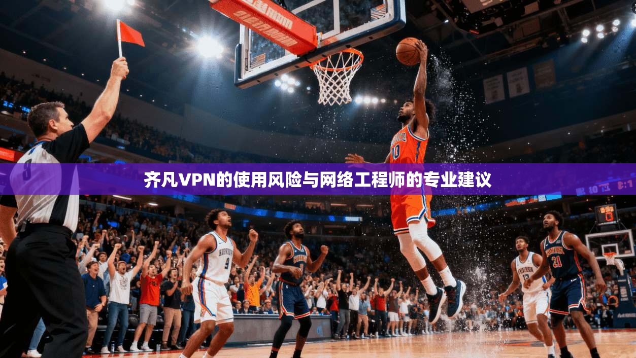 齐凡VPN的使用风险与网络工程师的专业建议