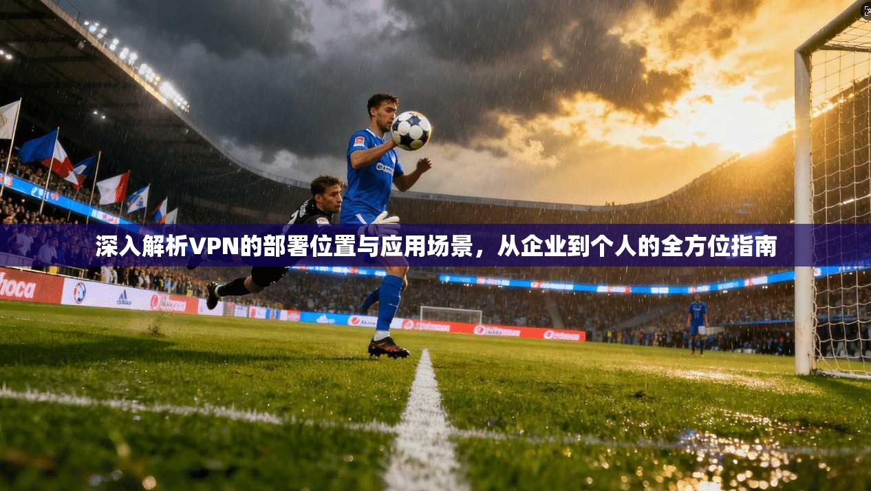 深入解析VPN的部署位置与应用场景，从企业到个人的全方位指南