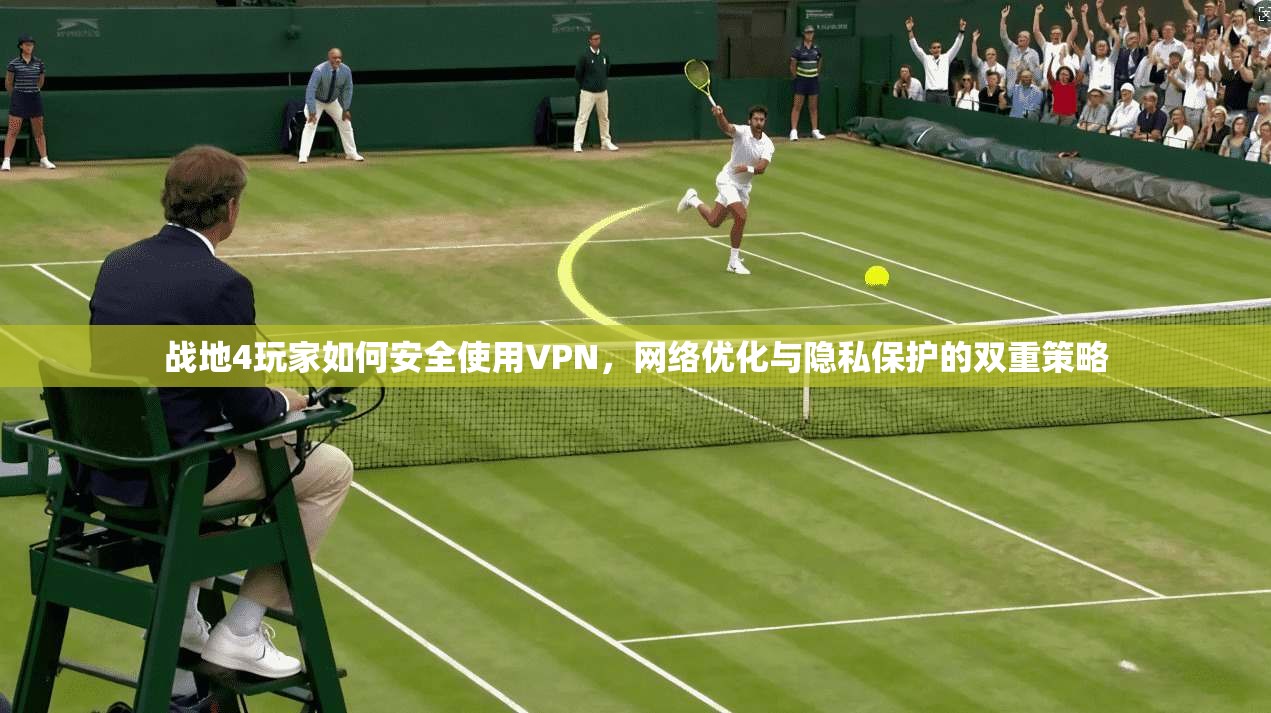 战地4玩家如何安全使用VPN，网络优化与隐私保护的双重策略