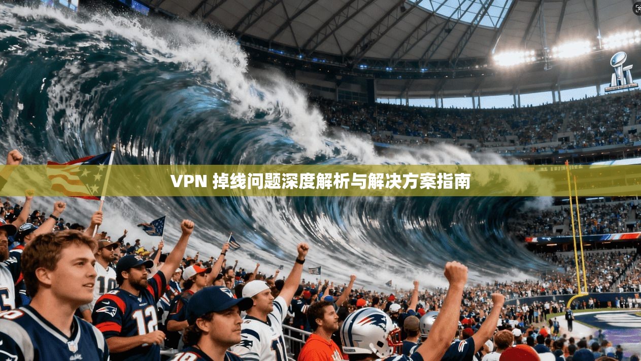 VPN 掉线问题深度解析与解决方案指南