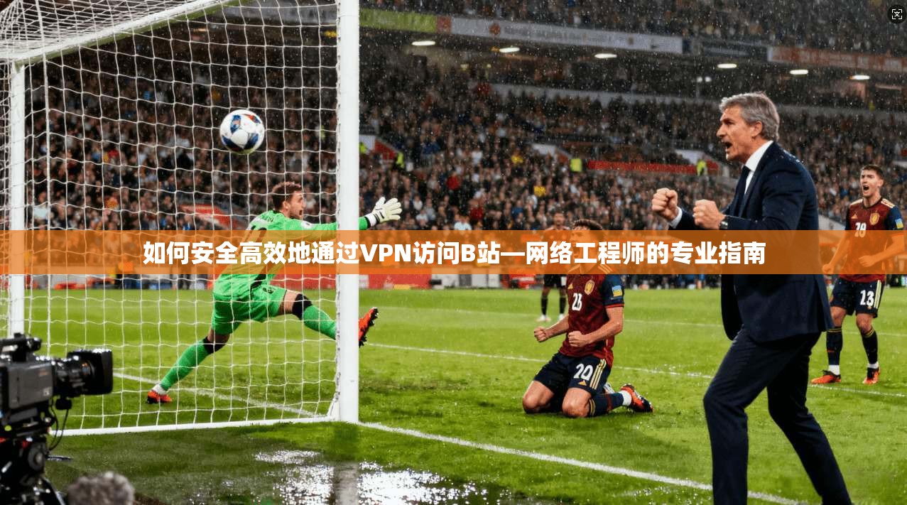 如何安全高效地通过VPN访问B站—网络工程师的专业指南