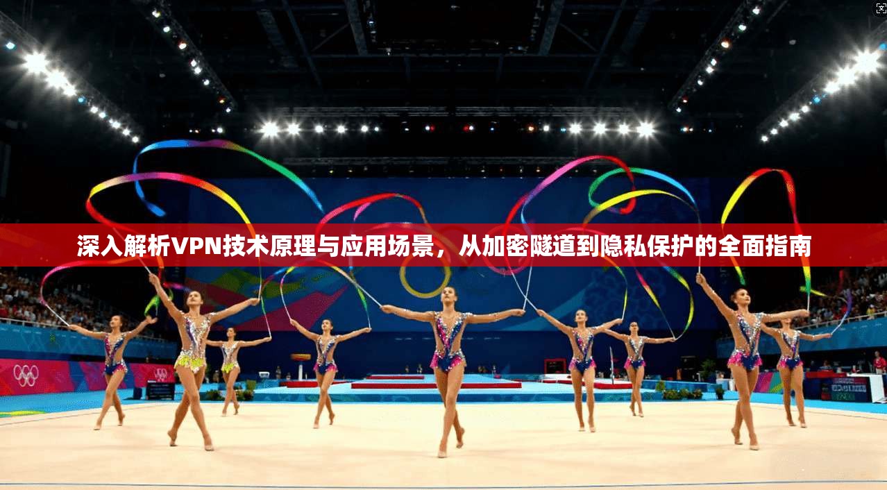 深入解析VPN技术原理与应用场景，从加密隧道到隐私保护的全面指南