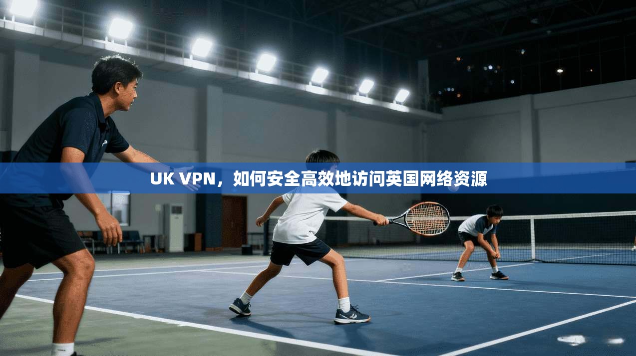 UK VPN，如何安全高效地访问英国网络资源