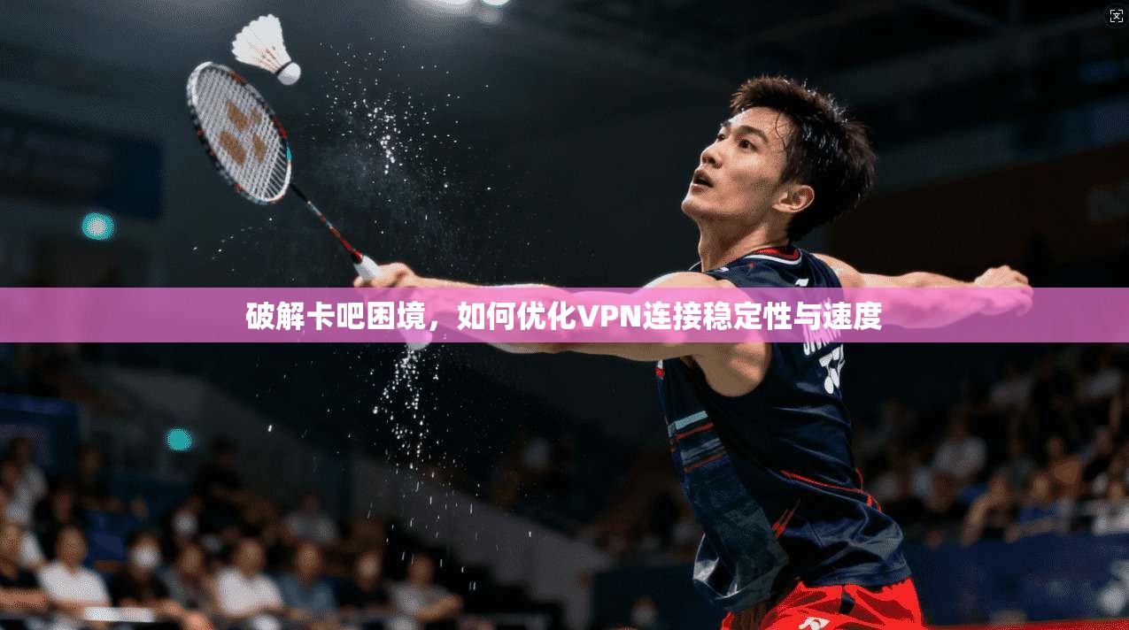 破解卡吧困境，如何优化VPN连接稳定性与速度