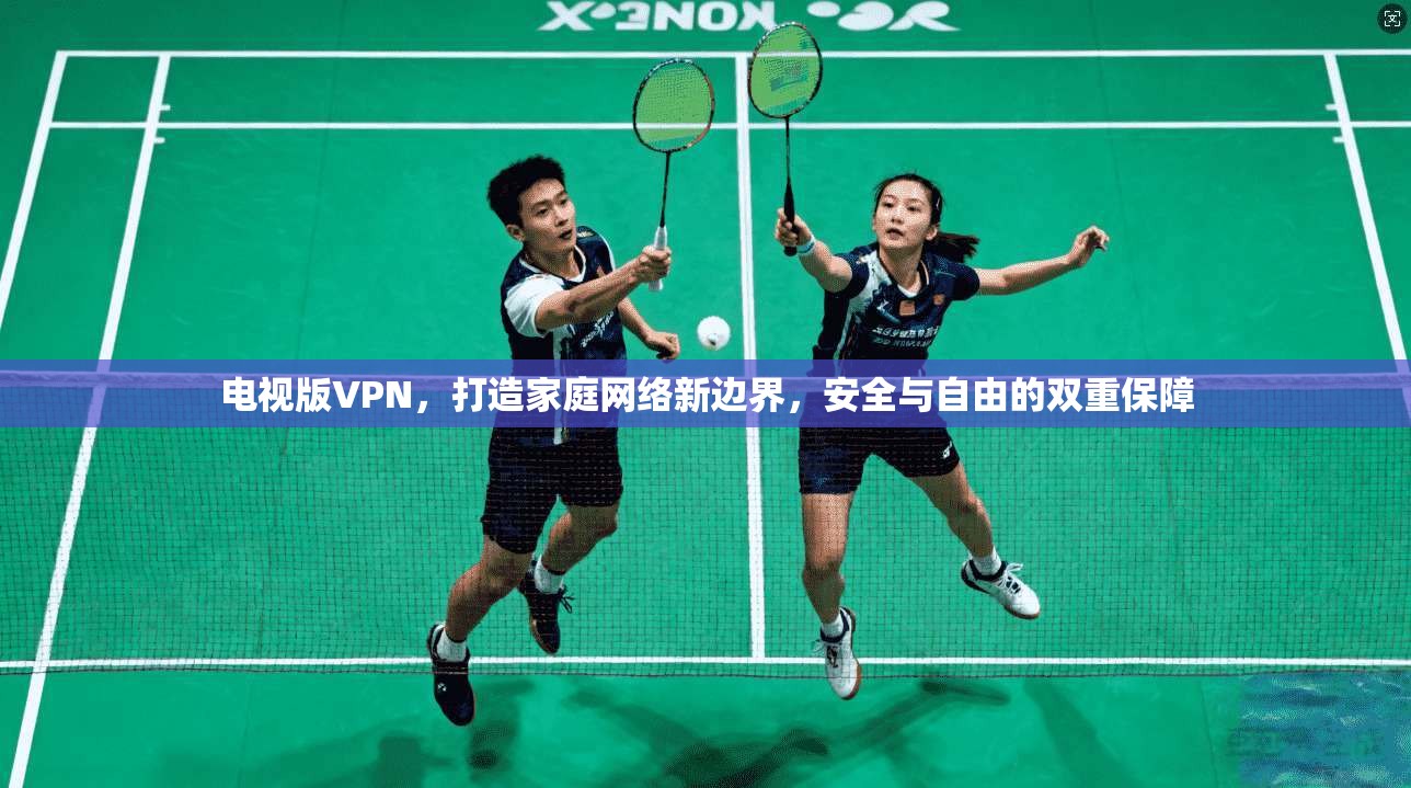 电视版VPN，打造家庭网络新边界，安全与自由的双重保障