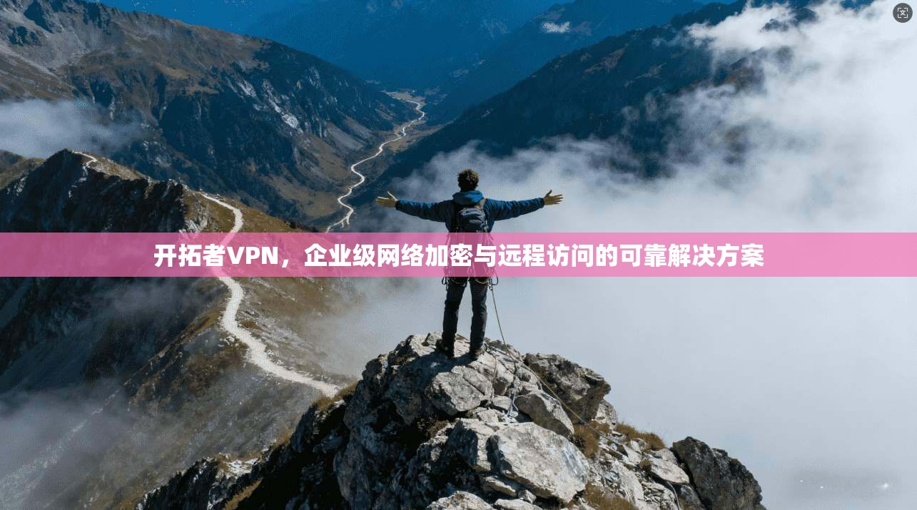 开拓者VPN，企业级网络加密与远程访问的可靠解决方案