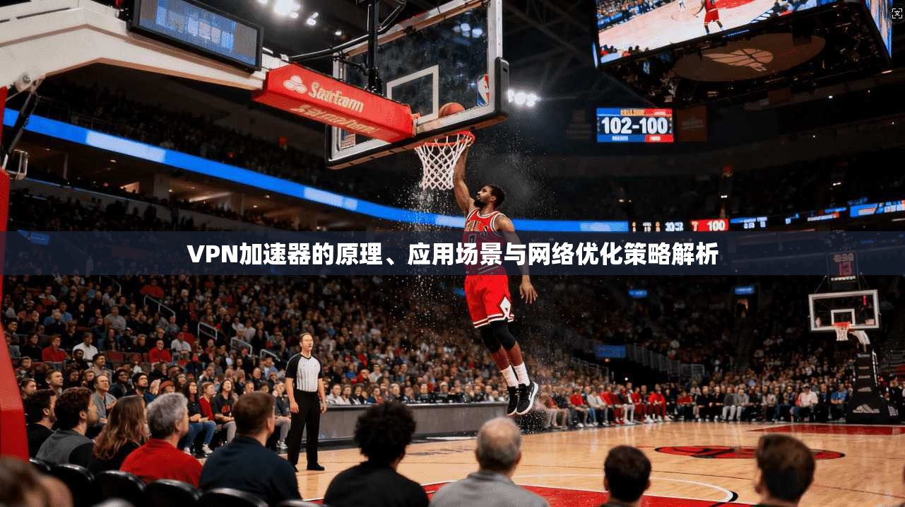 VPN加速器的原理、应用场景与网络优化策略解析