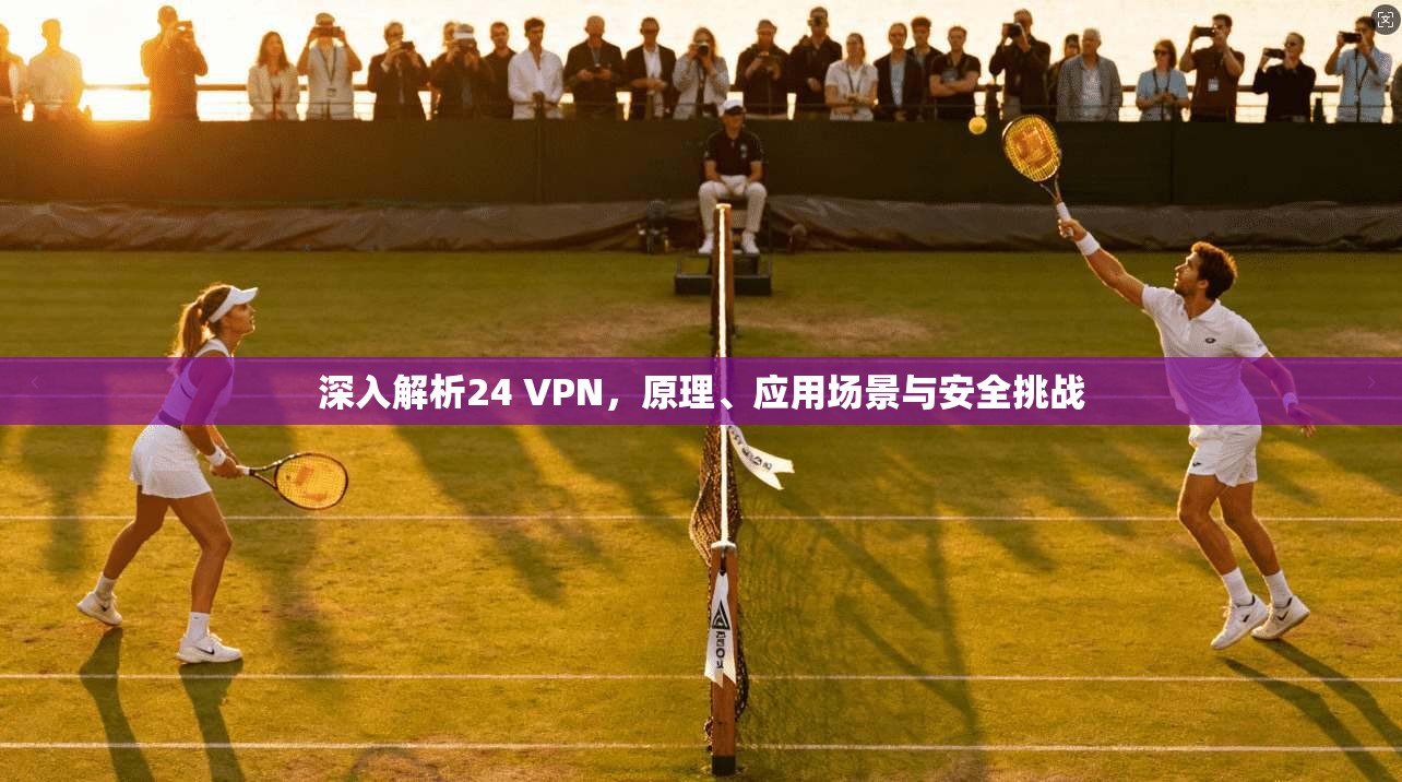 深入解析24 VPN，原理、应用场景与安全挑战