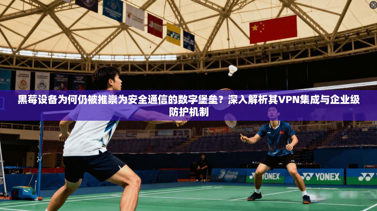 黑莓设备为何仍被推崇为安全通信的数字堡垒？深入解析其VPN集成与企业级防护机制