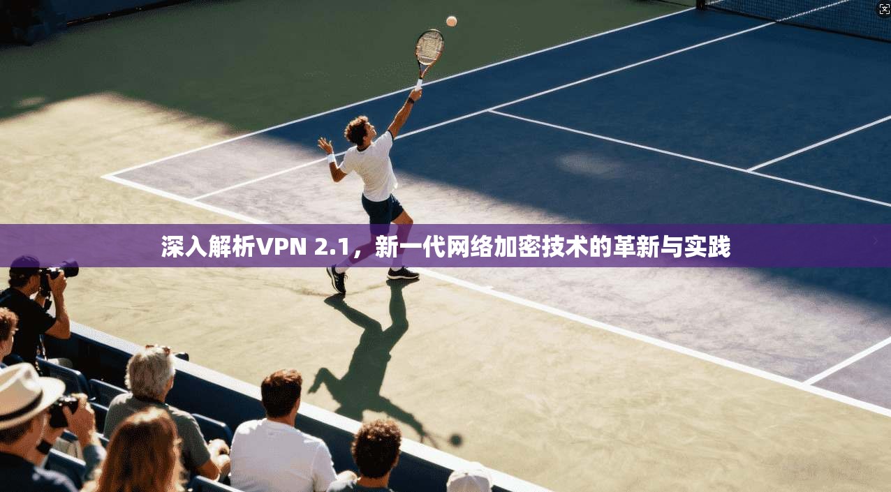 深入解析VPN 2.1，新一代网络加密技术的革新与实践