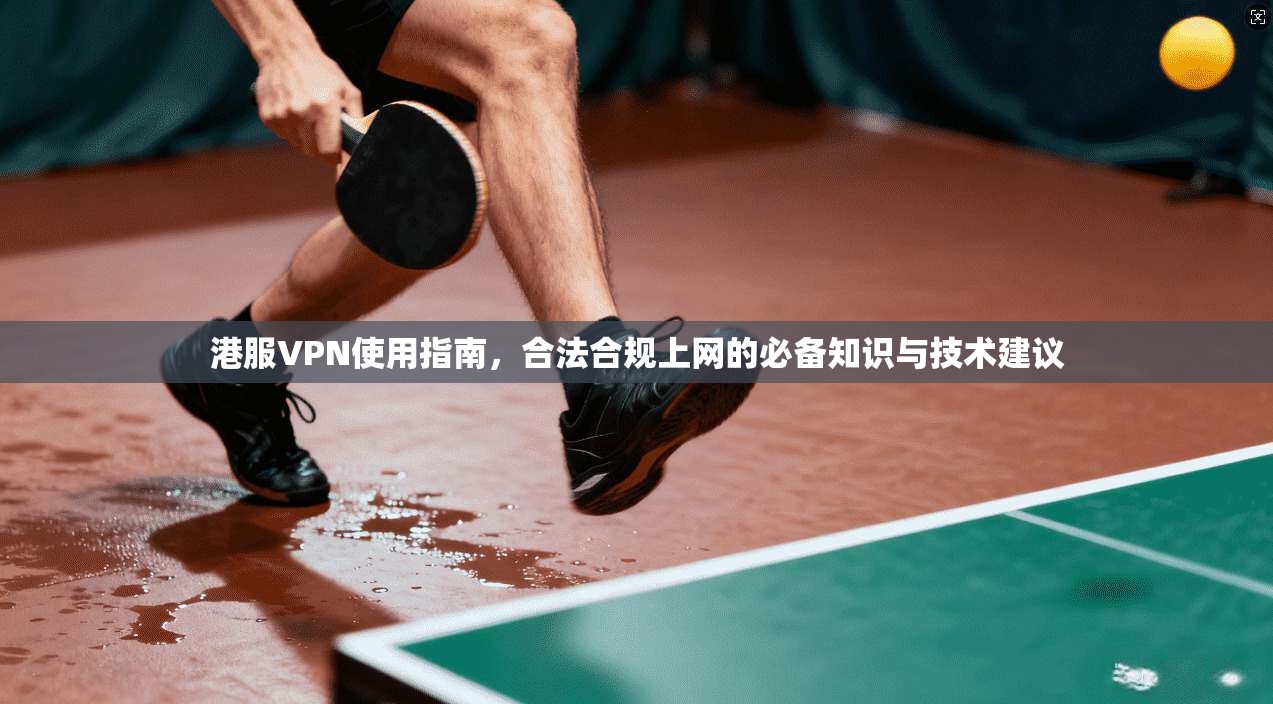 港服VPN使用指南，合法合规上网的必备知识与技术建议