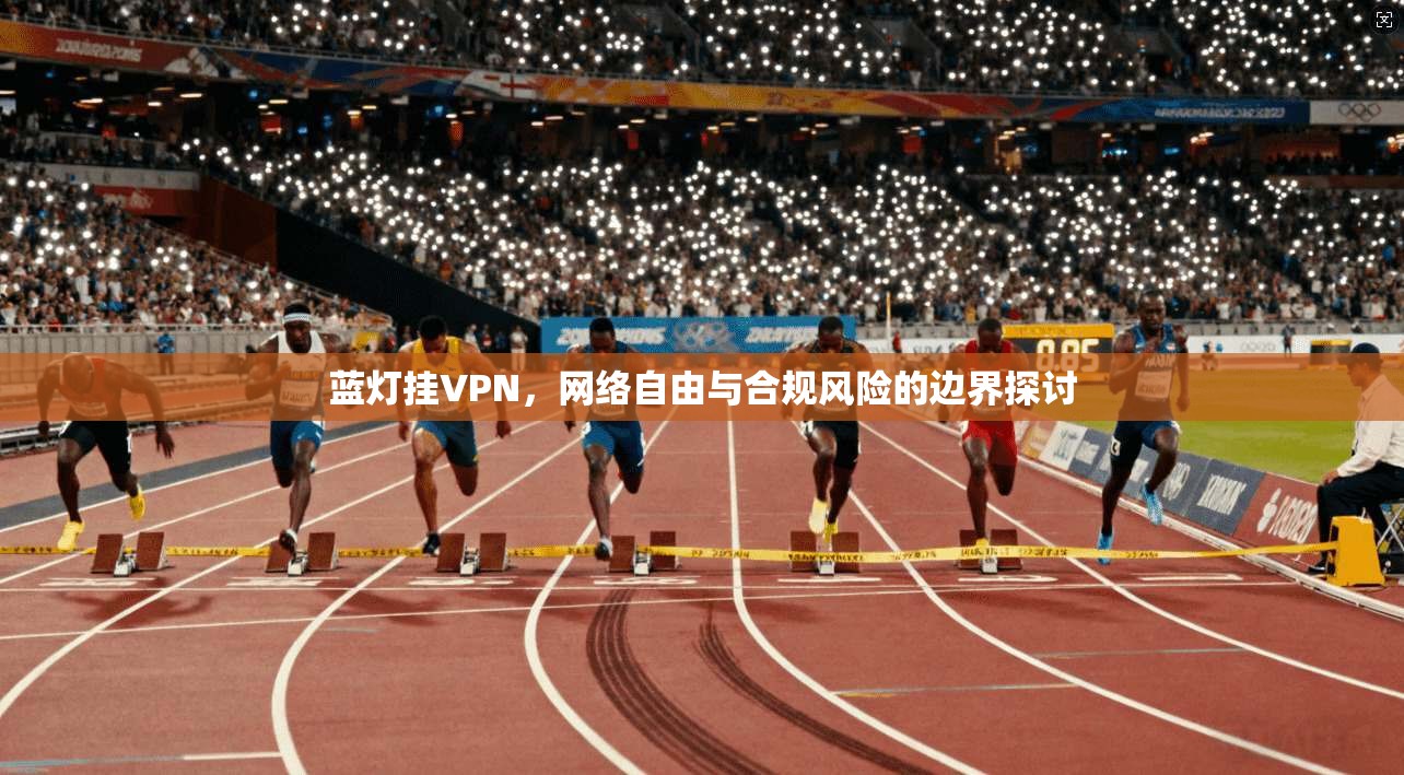 蓝灯挂VPN，网络自由与合规风险的边界探讨